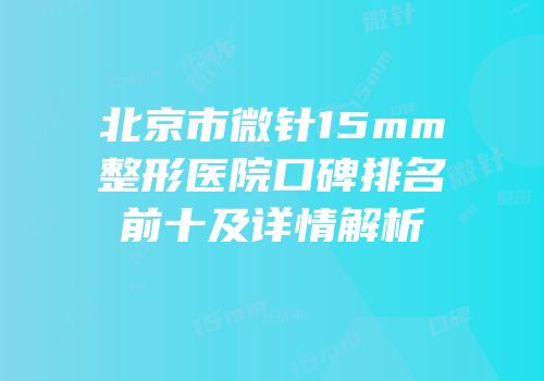 北京市微针15mm整形医院口碑排名前十及详情解析