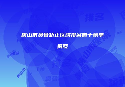 唐山市鼻骨矫正医院排名前十榜单揭晓