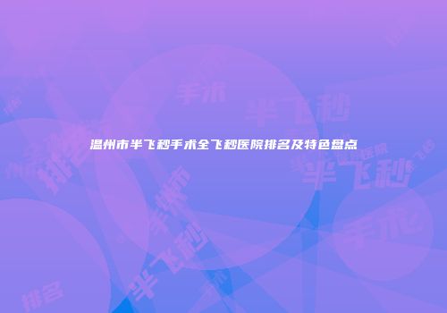 温州市半飞秒手术全飞秒医院排名及特色盘点