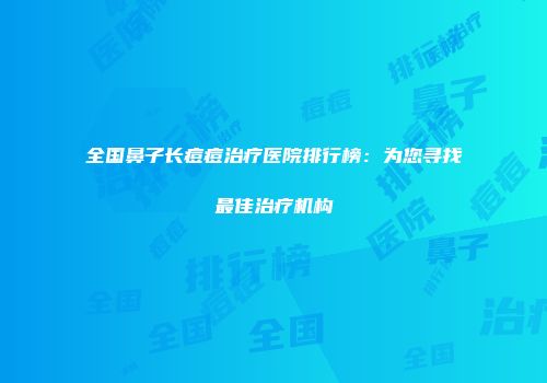 全国鼻子长痘痘治疗医院排行榜：为您寻找最佳治疗机构