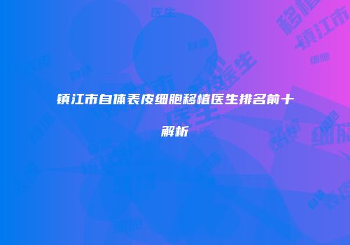 镇江市自体表皮细胞移植医生排名前十解析