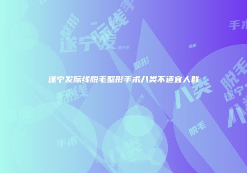 遂宁发际线脱毛整形手术八类不适宜人群