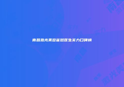 南昌激光美容雀斑医生实力口碑榜