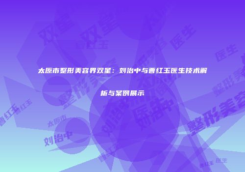 太原市整形美容界双星：刘治中与曹红玉医生技术解析与案例展示