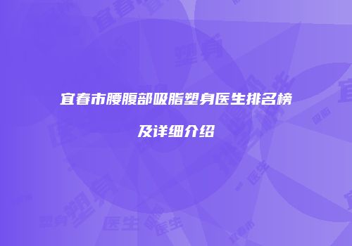 宜春市腰腹部吸脂塑身医生排名榜及详细介绍