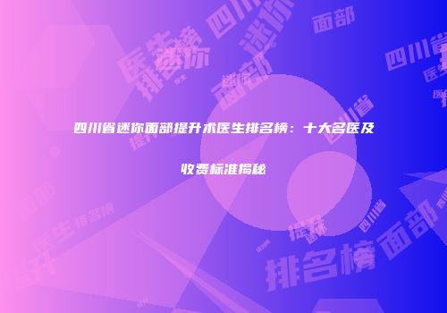 四川省迷你面部提升术医生排名榜：十大名医及收费标准揭秘