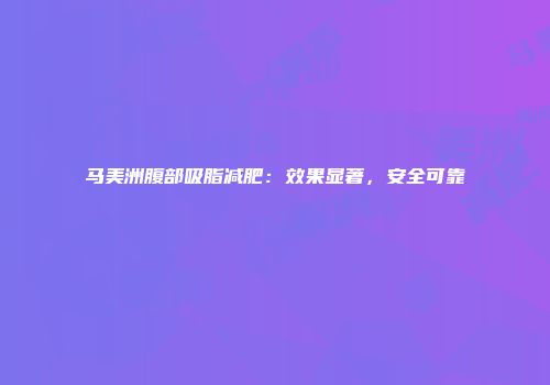 马美洲腹部吸脂减肥：效果显著，安全可靠