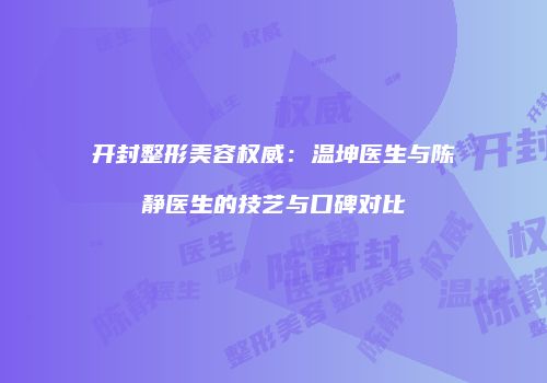 开封整形美容权威：温坤医生与陈静医生的技艺与口碑对比