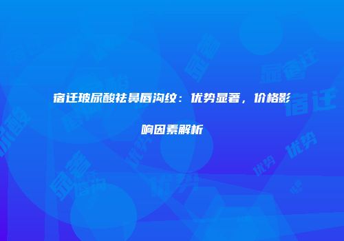 宿迁玻尿酸祛鼻唇沟纹：优势显著，价格影响因素解析