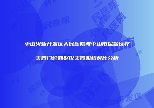 中山火炬开发区人民医院与中山市尼姬医疗美容门诊部整形美容机构对比分析