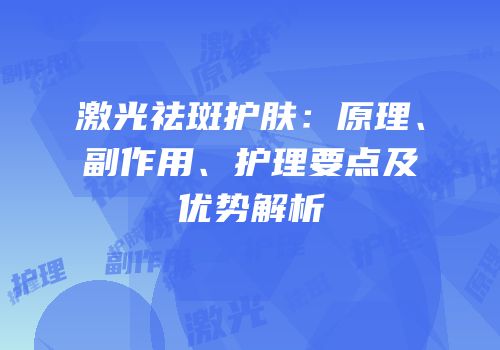 激光祛斑护肤：原理、副作用、护理要点及优势解析