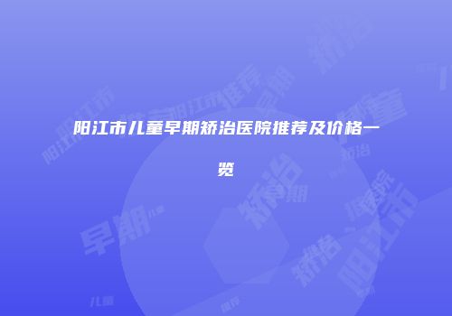 阳江市儿童早期矫治医院推荐及价格一览