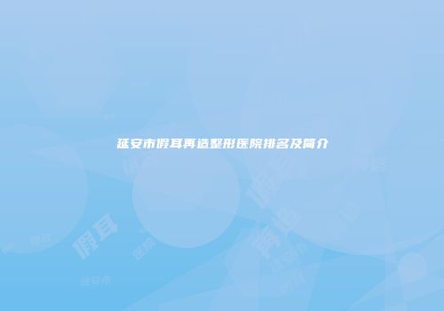 延安市假耳再造整形医院排名及简介