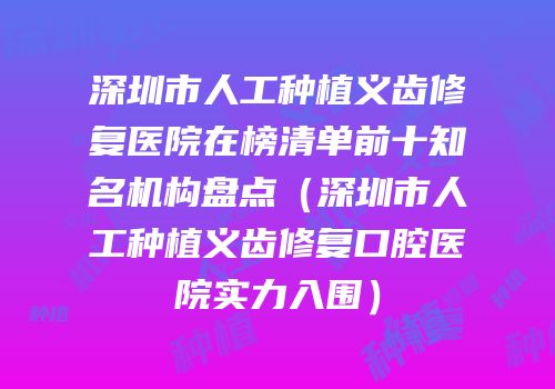 深圳市人工种植义齿修复医院在榜清单前十知名机构盘点（深圳市人工种植义齿修复口腔医院实力入围）