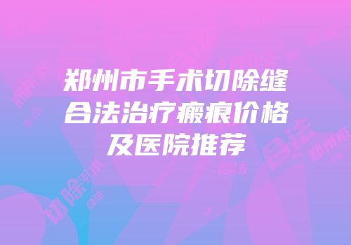 郑州市手术切除缝合法治疗瘢痕价格及医院推荐