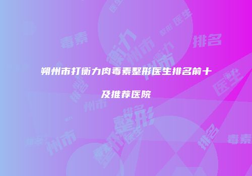 朔州市打衡力肉毒素整形医生排名前十及推荐医院