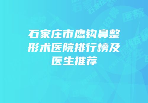 石家庄市鹰钩鼻整形术医院排行榜及医生推荐