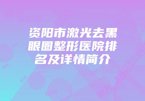 资阳市激光去黑眼圈整形医院排名及详情简介