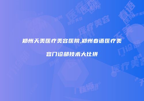 郑州天美医疗美容医院,郑州春语医疗美容门诊部技术大比拼