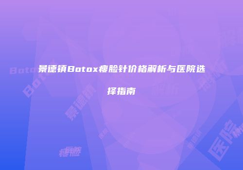景德镇Botox瘦脸针价格解析与医院选择指南
