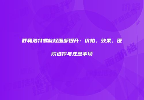 呼和浩特螺旋栓面部提升：价格、效果、医院选择与注意事项