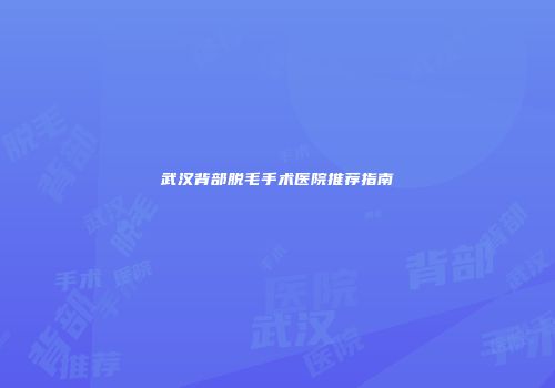 武汉背部脱毛手术医院推荐指南
