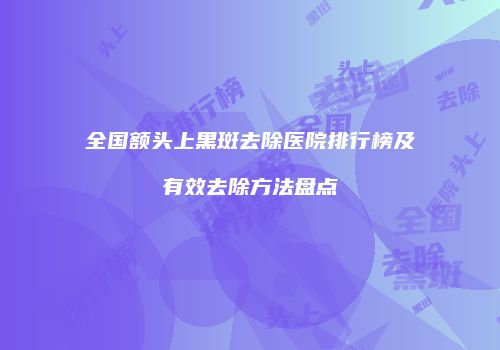 全国额头上黑斑去除医院排行榜及有效去除方法盘点