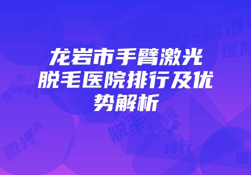 龙岩市手臂激光脱毛医院排行及优势解析