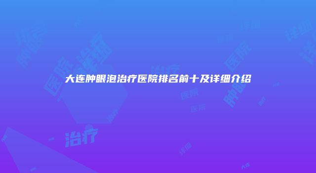 大连肿眼泡治疗医院排名前十及详细介绍