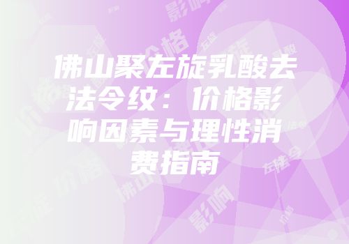 佛山聚左旋乳酸去法令纹：价格影响因素与理性消费指南