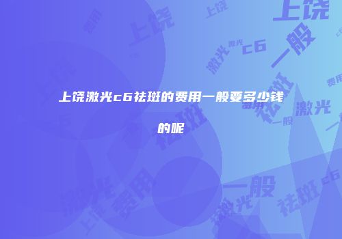 上饶激光c6祛斑的费用一般要多少钱的呢