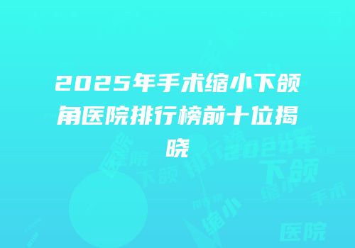 2025年手术缩小下颌角医院排行榜前十位揭晓