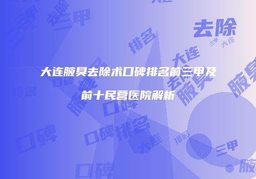 大连腋臭去除术口碑排名前三甲及前十民营医院解析