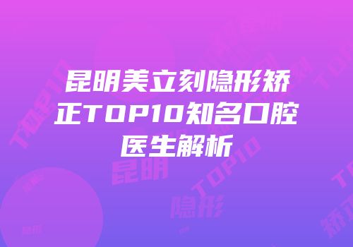 昆明美立刻隐形矫正TOP10知名口腔医生解析