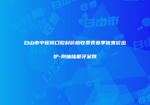 白山市中医院口腔科价格收费表春季优惠价出炉-附抽搐磨牙案例