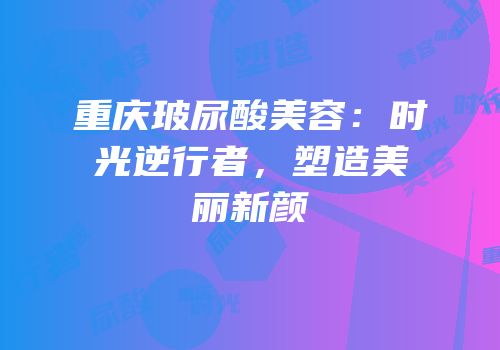 重庆玻尿酸美容：时光逆行者，塑造美丽新颜
