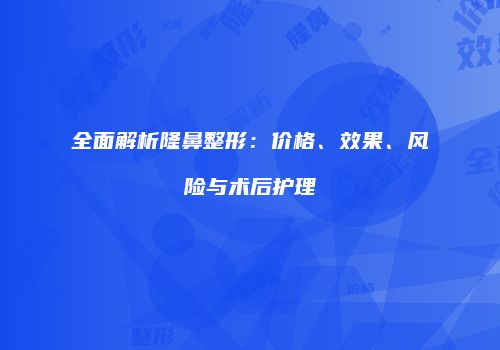 全面解析隆鼻整形：价格、效果、风险与术后护理
