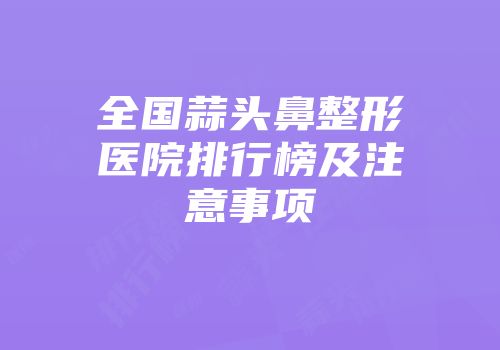全国蒜头鼻整形医院排行榜及注意事项