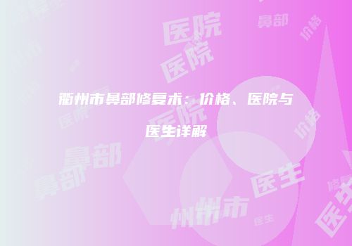 衢州市鼻部修复术：价格、医院与医生详解
