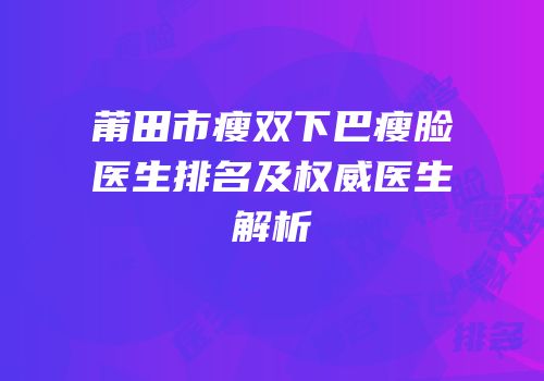 莆田市瘦双下巴瘦脸医生排名及权威医生解析