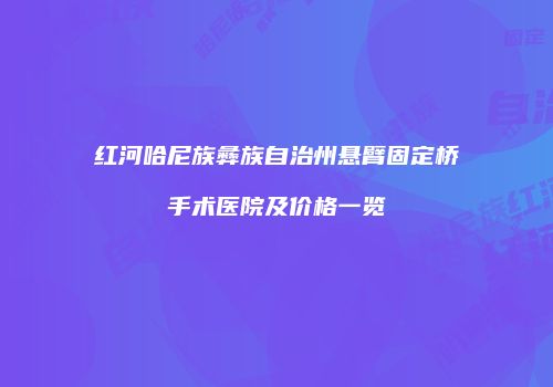 红河哈尼族彝族自治州悬臂固定桥手术医院及价格一览
