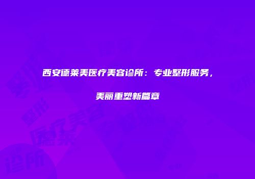 西安德莱美医疗美容诊所：专业整形服务，美丽重塑新篇章