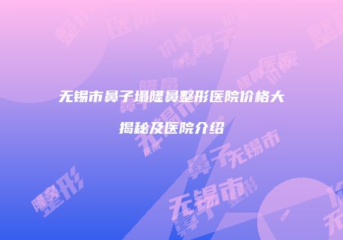 无锡市鼻子塌隆鼻整形医院价格大揭秘及医院介绍