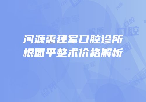 河源惠建军口腔诊所根面平整术价格解析
