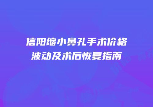 信阳缩小鼻孔手术价格波动及术后恢复指南