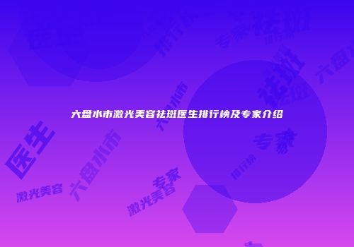 六盘水市激光美容祛斑医生排行榜及专家介绍