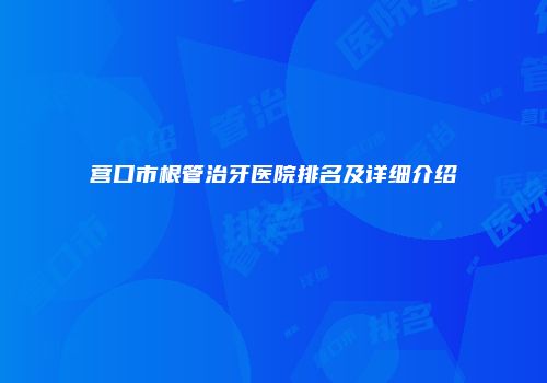 营口市根管治牙医院排名及详细介绍