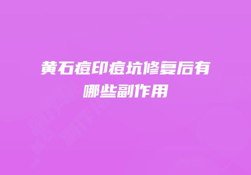 黄石痘印痘坑修复后有哪些副作用