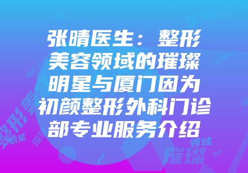 张晴医生：整形美容领域的璀璨明星与厦门因为初颜整形外科门诊部专业服务介绍