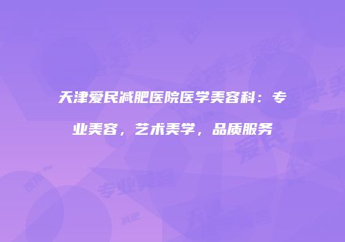 天津爱民减肥医院医学美容科：专业美容，艺术美学，品质服务